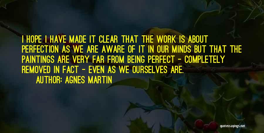 Agnes Martin Quotes: I Hope I Have Made It Clear That The Work Is About Perfection As We Are Aware Of It In