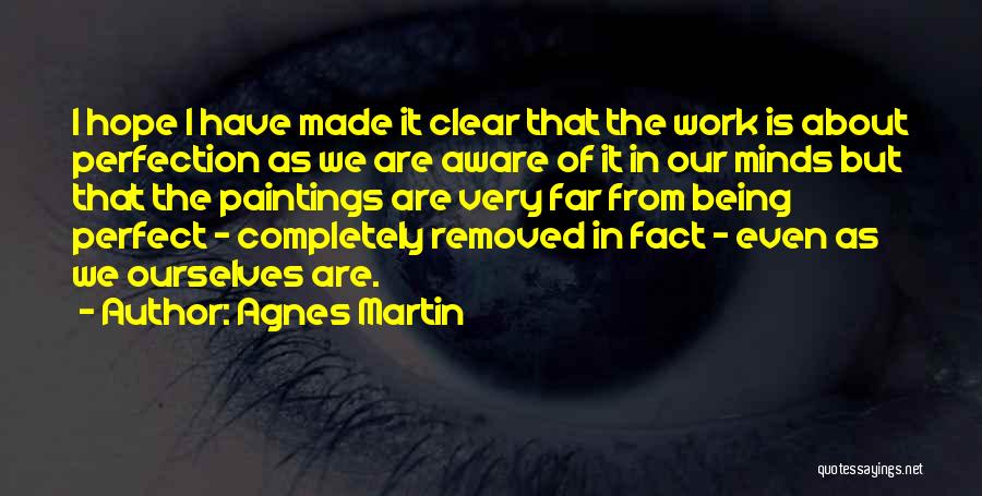 Agnes Martin Quotes: I Hope I Have Made It Clear That The Work Is About Perfection As We Are Aware Of It In