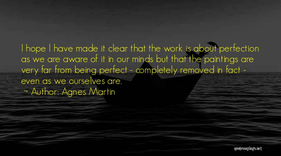 Agnes Martin Quotes: I Hope I Have Made It Clear That The Work Is About Perfection As We Are Aware Of It In