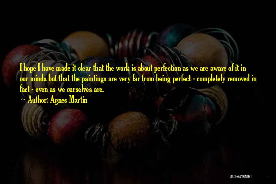 Agnes Martin Quotes: I Hope I Have Made It Clear That The Work Is About Perfection As We Are Aware Of It In
