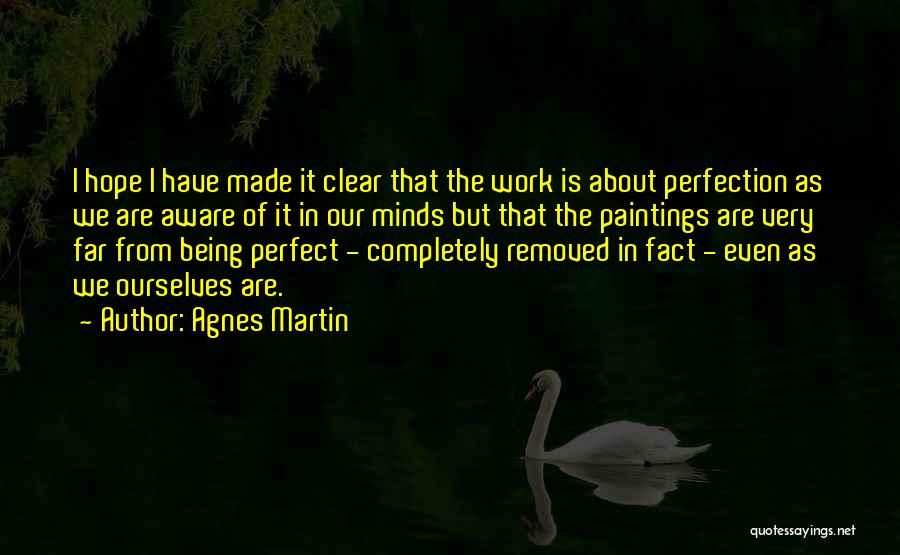 Agnes Martin Quotes: I Hope I Have Made It Clear That The Work Is About Perfection As We Are Aware Of It In
