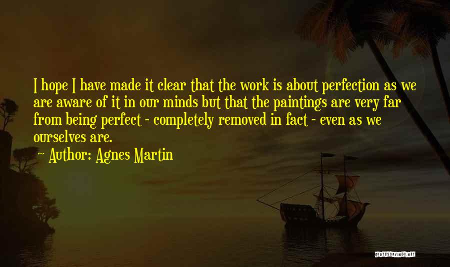 Agnes Martin Quotes: I Hope I Have Made It Clear That The Work Is About Perfection As We Are Aware Of It In