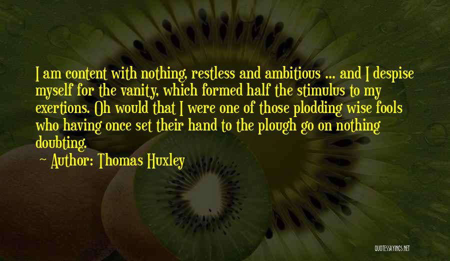 Thomas Huxley Quotes: I Am Content With Nothing, Restless And Ambitious ... And I Despise Myself For The Vanity, Which Formed Half The