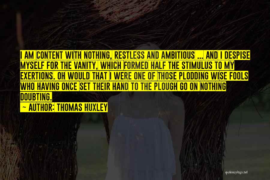 Thomas Huxley Quotes: I Am Content With Nothing, Restless And Ambitious ... And I Despise Myself For The Vanity, Which Formed Half The