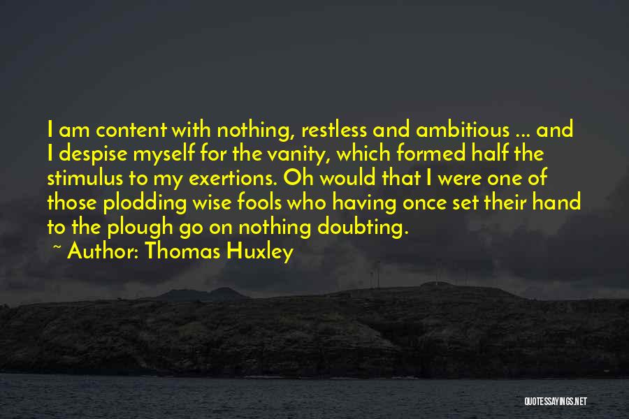 Thomas Huxley Quotes: I Am Content With Nothing, Restless And Ambitious ... And I Despise Myself For The Vanity, Which Formed Half The