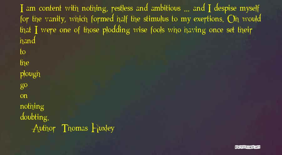 Thomas Huxley Quotes: I Am Content With Nothing, Restless And Ambitious ... And I Despise Myself For The Vanity, Which Formed Half The