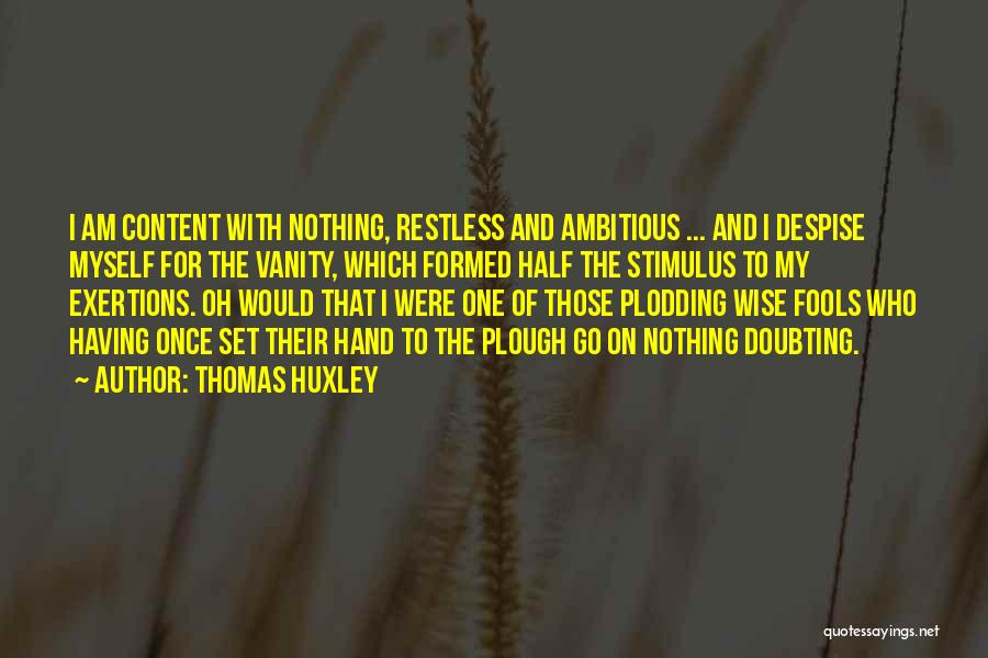 Thomas Huxley Quotes: I Am Content With Nothing, Restless And Ambitious ... And I Despise Myself For The Vanity, Which Formed Half The