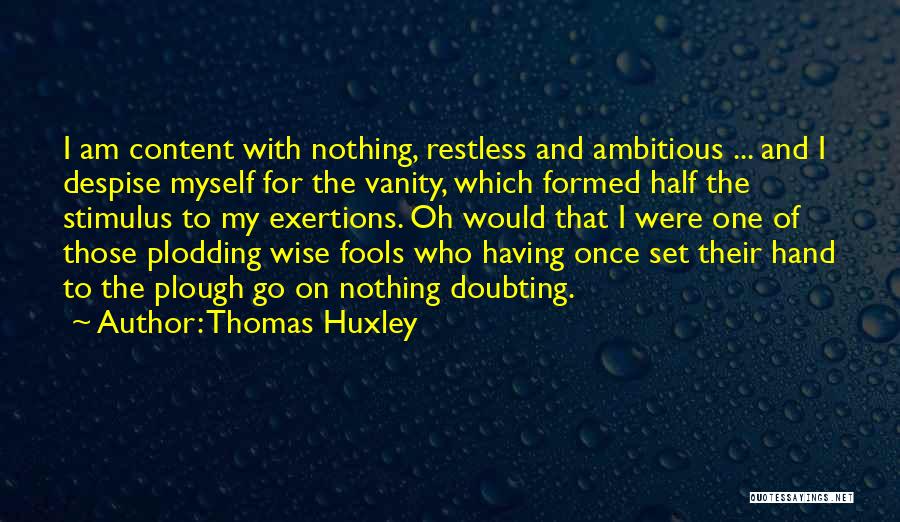 Thomas Huxley Quotes: I Am Content With Nothing, Restless And Ambitious ... And I Despise Myself For The Vanity, Which Formed Half The