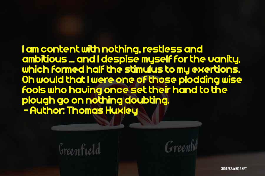 Thomas Huxley Quotes: I Am Content With Nothing, Restless And Ambitious ... And I Despise Myself For The Vanity, Which Formed Half The