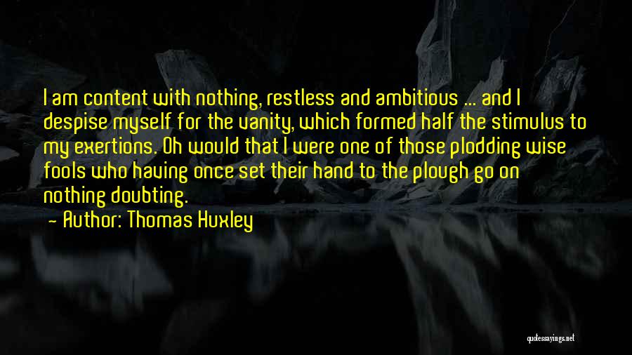 Thomas Huxley Quotes: I Am Content With Nothing, Restless And Ambitious ... And I Despise Myself For The Vanity, Which Formed Half The