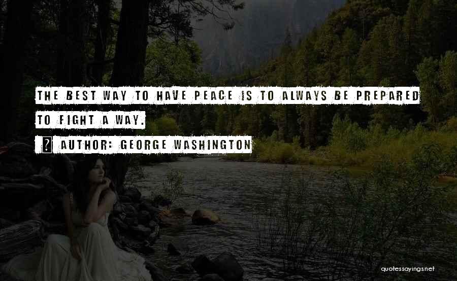 George Washington Quotes: The Best Way To Have Peace Is To Always Be Prepared To Fight A Way.