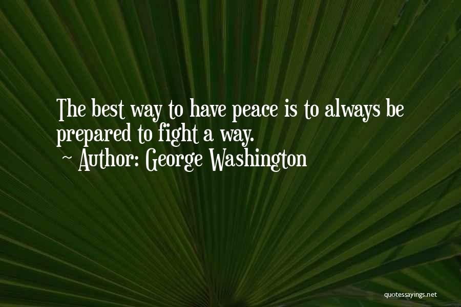 George Washington Quotes: The Best Way To Have Peace Is To Always Be Prepared To Fight A Way.