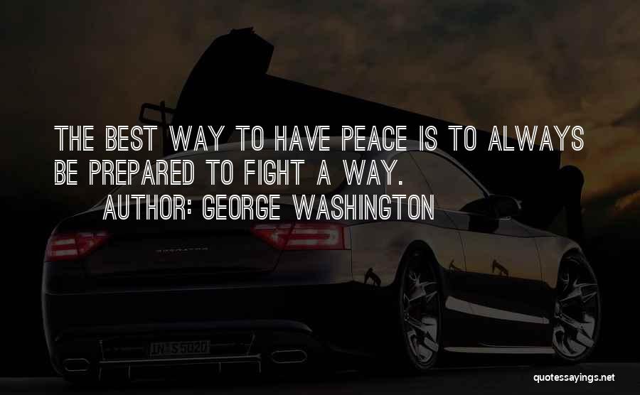 George Washington Quotes: The Best Way To Have Peace Is To Always Be Prepared To Fight A Way.