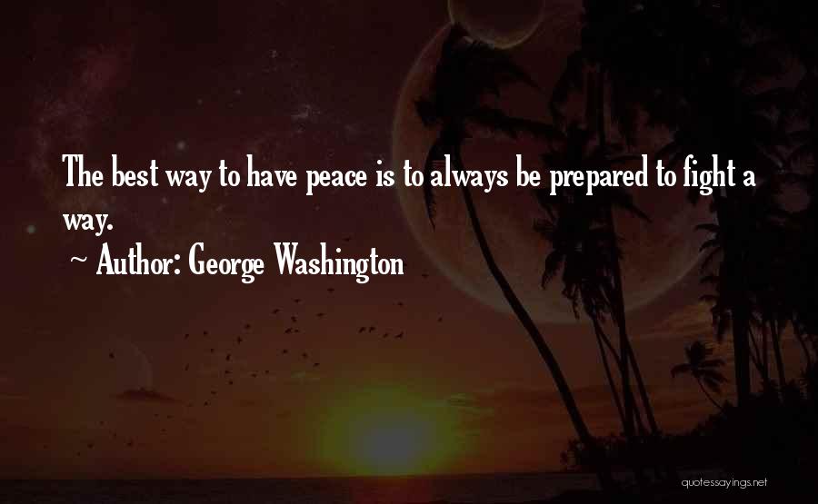 George Washington Quotes: The Best Way To Have Peace Is To Always Be Prepared To Fight A Way.
