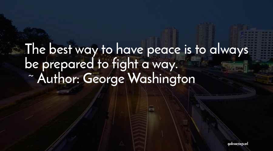 George Washington Quotes: The Best Way To Have Peace Is To Always Be Prepared To Fight A Way.