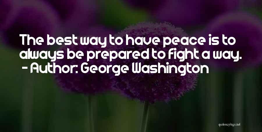 George Washington Quotes: The Best Way To Have Peace Is To Always Be Prepared To Fight A Way.