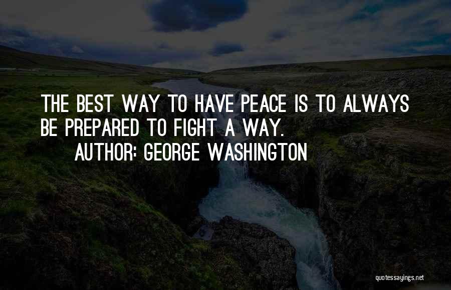 George Washington Quotes: The Best Way To Have Peace Is To Always Be Prepared To Fight A Way.