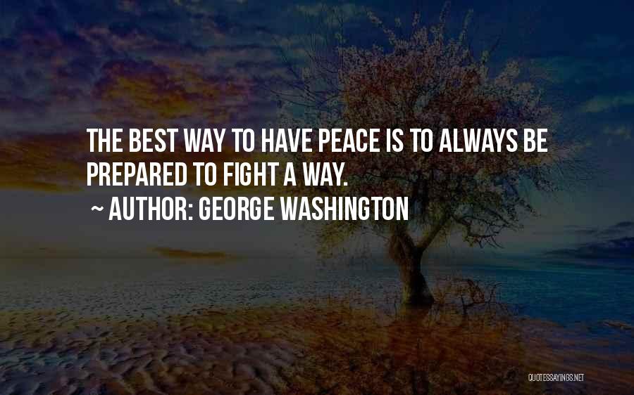 George Washington Quotes: The Best Way To Have Peace Is To Always Be Prepared To Fight A Way.