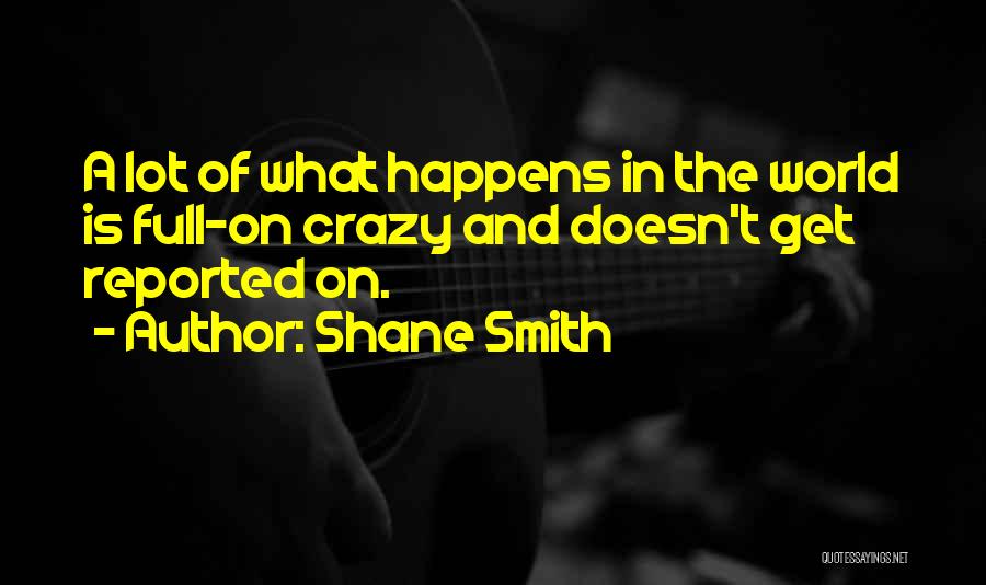 Shane Smith Quotes: A Lot Of What Happens In The World Is Full-on Crazy And Doesn't Get Reported On.