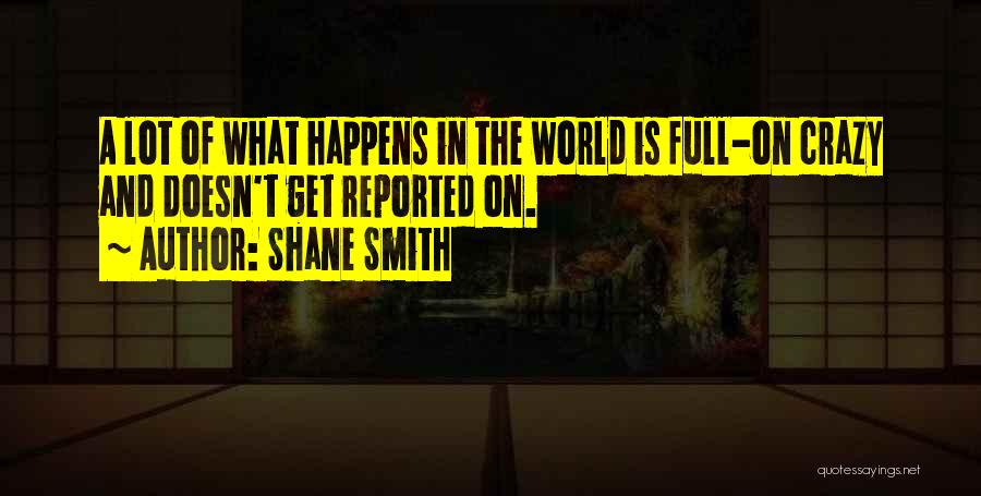 Shane Smith Quotes: A Lot Of What Happens In The World Is Full-on Crazy And Doesn't Get Reported On.