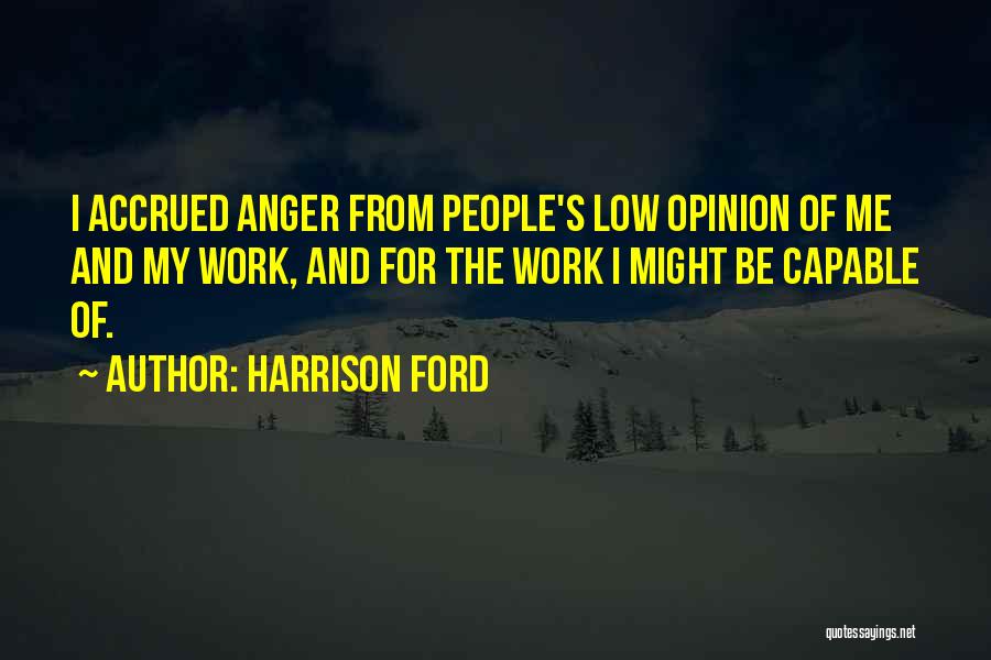 Harrison Ford Quotes: I Accrued Anger From People's Low Opinion Of Me And My Work, And For The Work I Might Be Capable