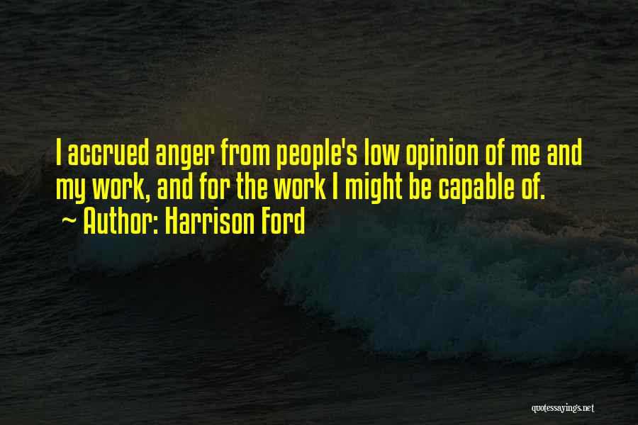 Harrison Ford Quotes: I Accrued Anger From People's Low Opinion Of Me And My Work, And For The Work I Might Be Capable