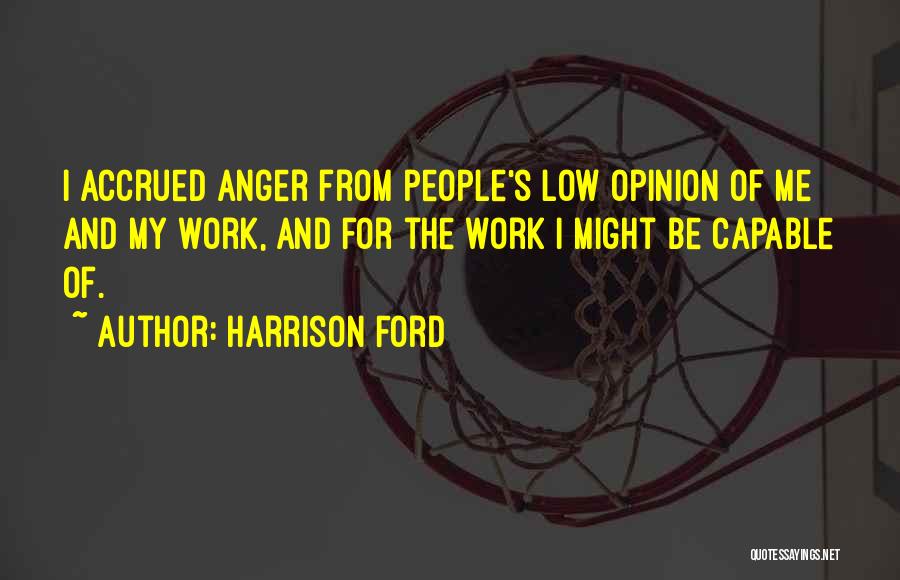 Harrison Ford Quotes: I Accrued Anger From People's Low Opinion Of Me And My Work, And For The Work I Might Be Capable