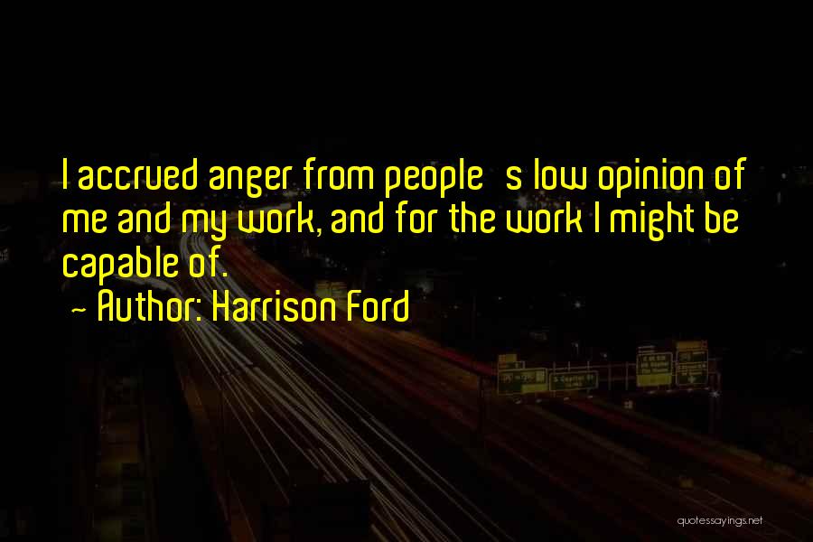 Harrison Ford Quotes: I Accrued Anger From People's Low Opinion Of Me And My Work, And For The Work I Might Be Capable