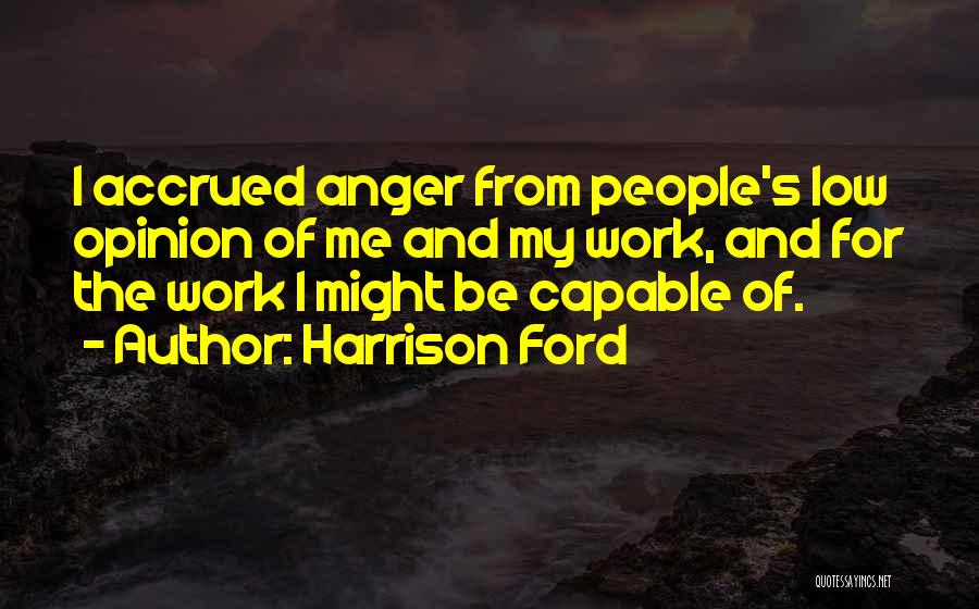 Harrison Ford Quotes: I Accrued Anger From People's Low Opinion Of Me And My Work, And For The Work I Might Be Capable