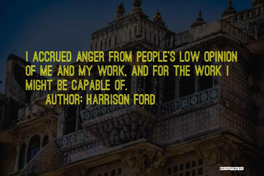 Harrison Ford Quotes: I Accrued Anger From People's Low Opinion Of Me And My Work, And For The Work I Might Be Capable