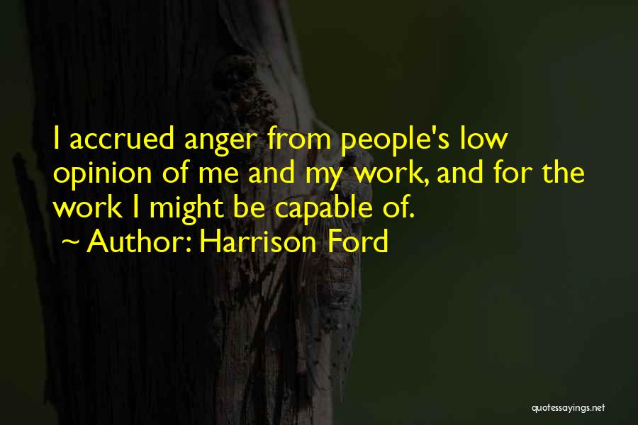Harrison Ford Quotes: I Accrued Anger From People's Low Opinion Of Me And My Work, And For The Work I Might Be Capable