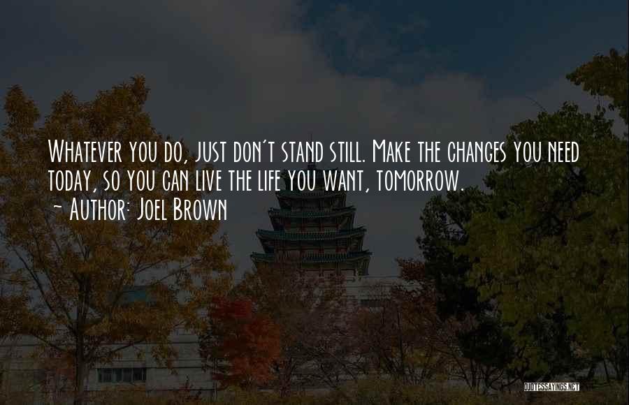 Joel Brown Quotes: Whatever You Do, Just Don't Stand Still. Make The Changes You Need Today, So You Can Live The Life You