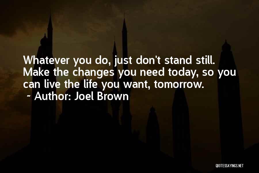 Joel Brown Quotes: Whatever You Do, Just Don't Stand Still. Make The Changes You Need Today, So You Can Live The Life You