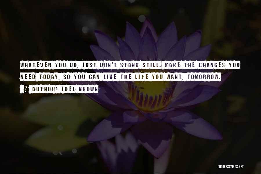 Joel Brown Quotes: Whatever You Do, Just Don't Stand Still. Make The Changes You Need Today, So You Can Live The Life You