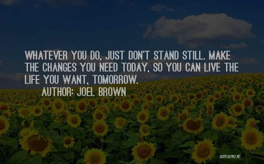 Joel Brown Quotes: Whatever You Do, Just Don't Stand Still. Make The Changes You Need Today, So You Can Live The Life You