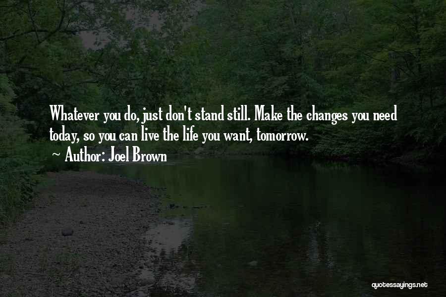 Joel Brown Quotes: Whatever You Do, Just Don't Stand Still. Make The Changes You Need Today, So You Can Live The Life You