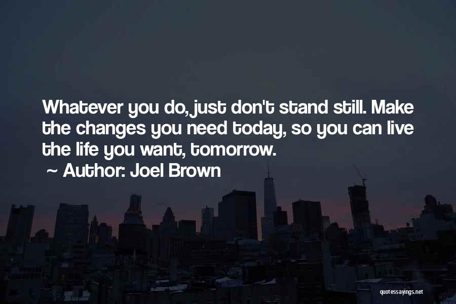 Joel Brown Quotes: Whatever You Do, Just Don't Stand Still. Make The Changes You Need Today, So You Can Live The Life You