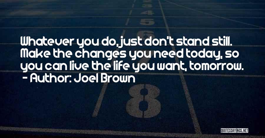 Joel Brown Quotes: Whatever You Do, Just Don't Stand Still. Make The Changes You Need Today, So You Can Live The Life You