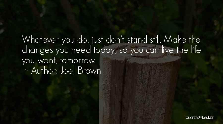 Joel Brown Quotes: Whatever You Do, Just Don't Stand Still. Make The Changes You Need Today, So You Can Live The Life You