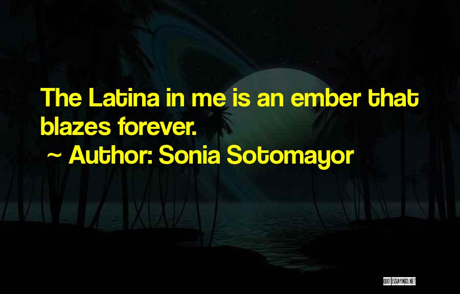 Sonia Sotomayor Quotes: The Latina In Me Is An Ember That Blazes Forever.