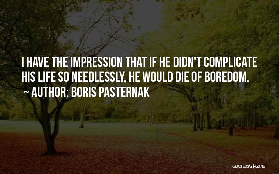Boris Pasternak Quotes: I Have The Impression That If He Didn't Complicate His Life So Needlessly, He Would Die Of Boredom.