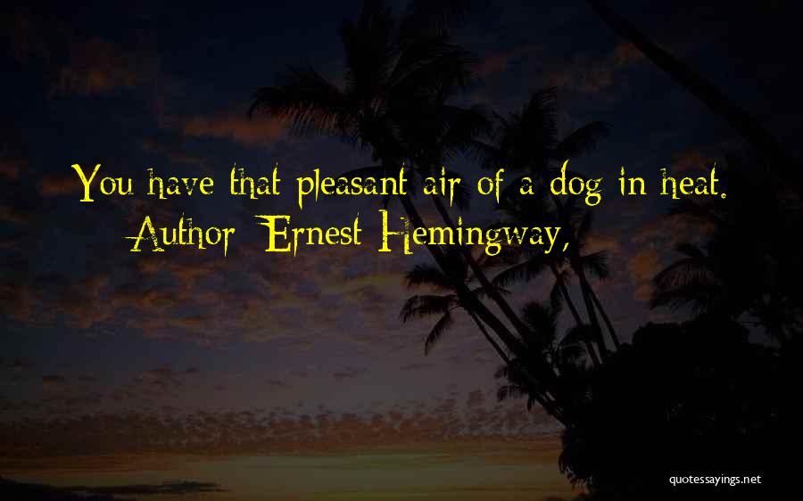 Ernest Hemingway, Quotes: You Have That Pleasant Air Of A Dog In Heat.