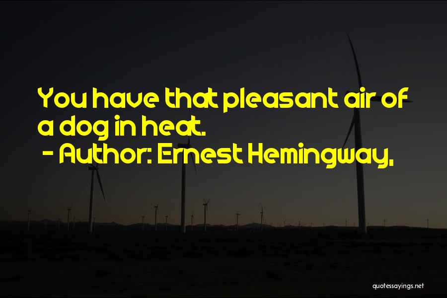Ernest Hemingway, Quotes: You Have That Pleasant Air Of A Dog In Heat.