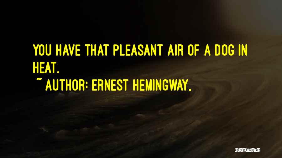 Ernest Hemingway, Quotes: You Have That Pleasant Air Of A Dog In Heat.