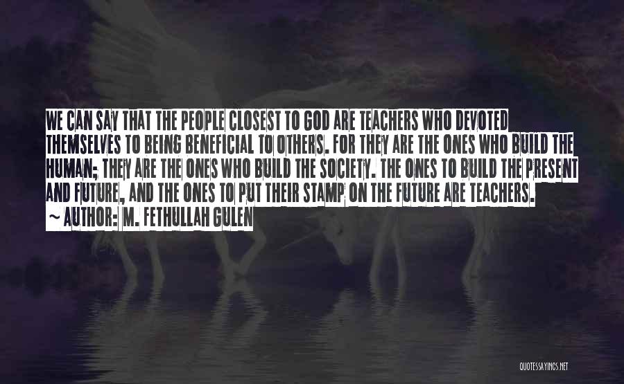 M. Fethullah Gulen Quotes: We Can Say That The People Closest To God Are Teachers Who Devoted Themselves To Being Beneficial To Others. For