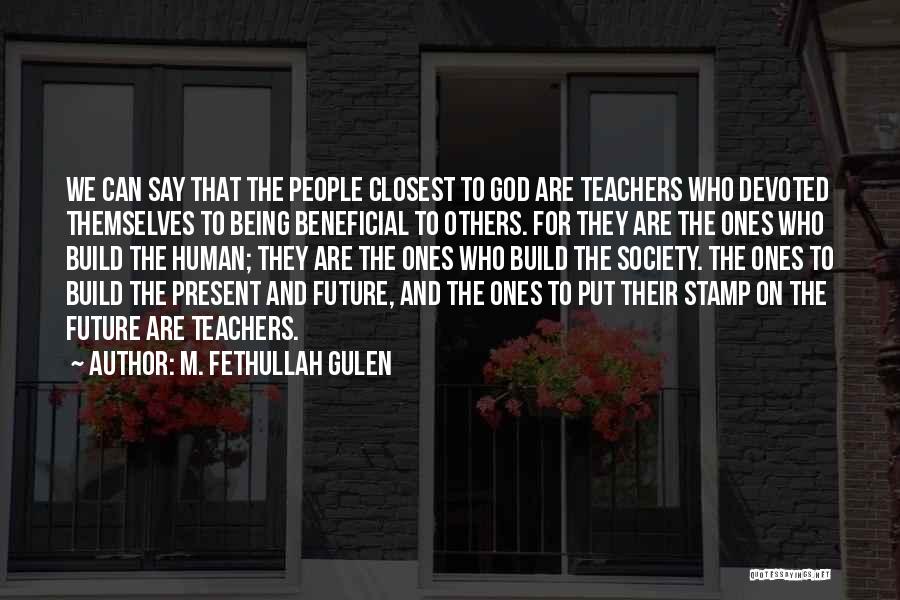 M. Fethullah Gulen Quotes: We Can Say That The People Closest To God Are Teachers Who Devoted Themselves To Being Beneficial To Others. For
