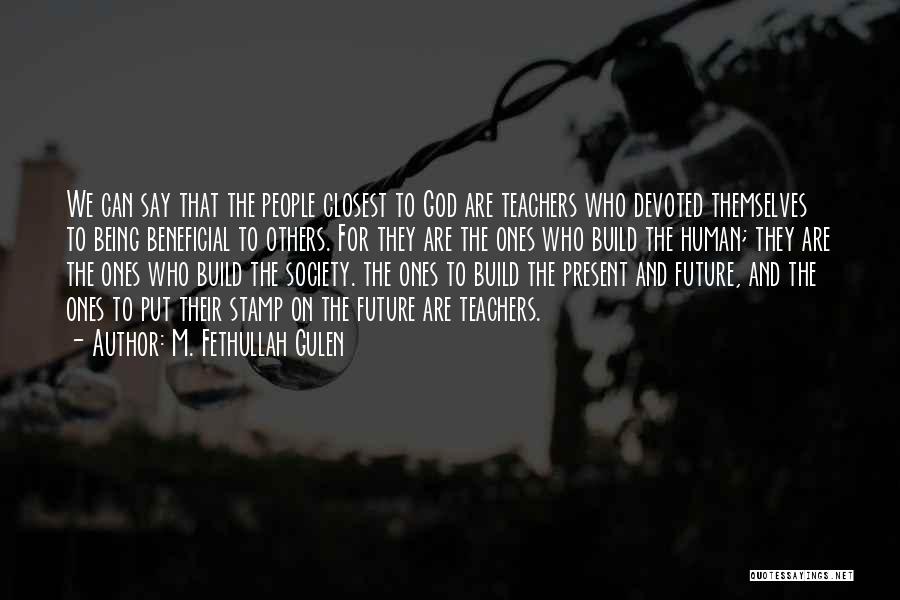 M. Fethullah Gulen Quotes: We Can Say That The People Closest To God Are Teachers Who Devoted Themselves To Being Beneficial To Others. For