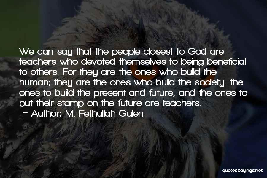 M. Fethullah Gulen Quotes: We Can Say That The People Closest To God Are Teachers Who Devoted Themselves To Being Beneficial To Others. For