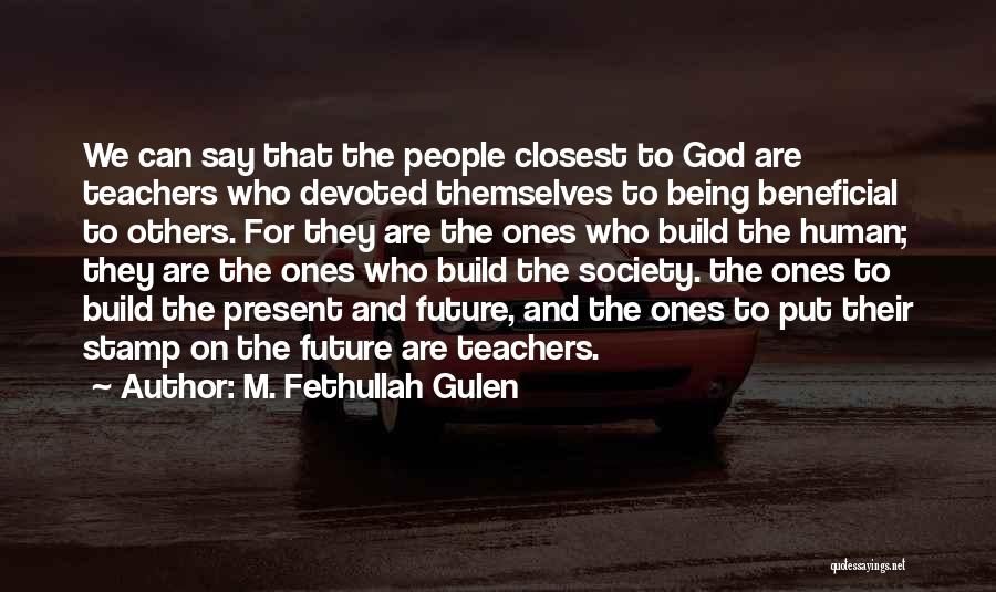 M. Fethullah Gulen Quotes: We Can Say That The People Closest To God Are Teachers Who Devoted Themselves To Being Beneficial To Others. For