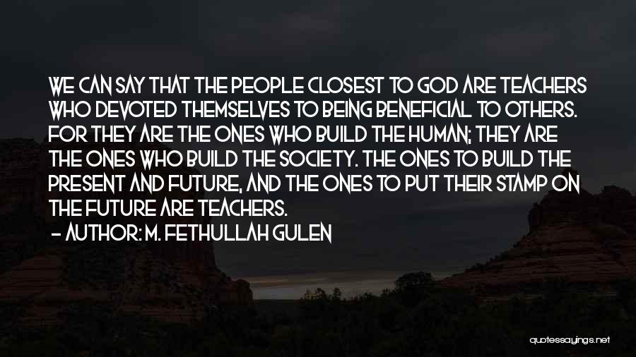 M. Fethullah Gulen Quotes: We Can Say That The People Closest To God Are Teachers Who Devoted Themselves To Being Beneficial To Others. For